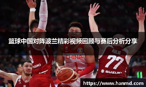 篮球中国对阵波兰精彩视频回顾与赛后分析分享